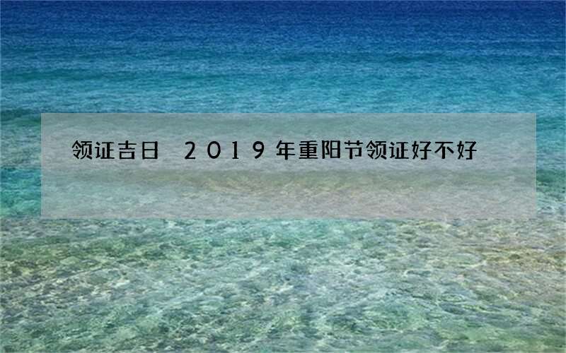 领证吉日 2019年重阳节领证好不好